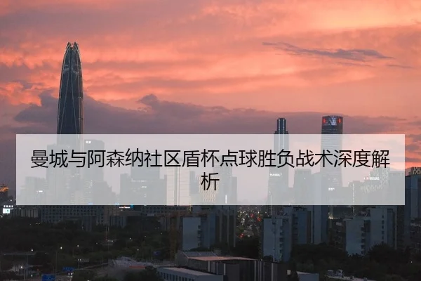 曼城与阿森纳社区盾杯点球胜负战术深度解析
